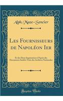 Les Fournisseurs de NapolÃ©on Ier: Et Des Deux ImpÃ©ratrices d'AprÃ¨s Des Documents InÃ©dits TirÃ©s Des Archives Nationales (Classic Reprint)