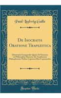 De Isocratis Oratione Trapezitica: Dissertatio Inauguralis Quam Ad Summos in Philosophia Honores Ab Amplissimo Philosphorum Ordine Lipsiensi Rite Capessendos (Classic Reprint)
