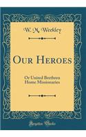 Our Heroes: Or United Brethren Home Missionaries (Classic Reprint): Or United Brethren Home Missionaries (Classic Reprint)