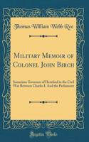 Military Memoir of Colonel John Birch: Sometime Governor of Hereford in the Civil War Between Charles I. and the Parliament (Classic Reprint)