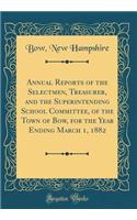 Annual Reports of the Selectmen, Treasurer, and the Superintending School Committee, of the Town of Bow, for the Year Ending March 1, 1882 (Classic Reprint)