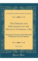 The Debates and Proceedings of the House of Commons, 1785, Vol. 1 of 3: During the Session of the Sixteenth Parliament of Great Britain (Classic Reprint)