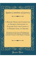 A Report from the Committee of Secrecy, Appointed to Enquire Into the Conduct of Robert Earl of Orford: During the Last Ten Years of His Being First Commissioner of the Treasury, and Chancellor and Under-Treasurer of His Majesty's Exchequer: During the Last Ten Years of His Being First Commissioner of the Treasury, and Chancellor and Under-Treasurer of His Majesty's Exchequer