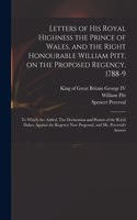 Letters of His Royal Highness the Prince of Wales, and the Right Honourable William Pitt, on the Proposed Regency, 1788-9