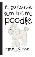 I'd Go To The Gym But My Poodle Needs Me