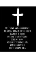 Be Strong And Courageous. Do Not Be Afraid Or Terrified Because Of Them, For The Lord Your God Goes With You; He Will Never Leave You Nor Forsake You. Deuteronomy 31