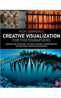 Rick Sammon’s Creative Visualization for Photographers: Composition, exposure, lighting, learning, experimenting, setting goals, motivation and more