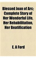 Blessed Joan of Arc; Complete Story of Her Wonderful Life, Her Rehabilitation, Her Beatification
