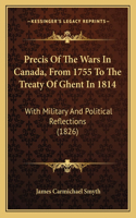 Precis of the Wars in Canada, from 1755 to the Treaty of Ghent in 1814