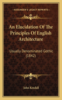 An Elucidation Of The Principles Of English Architecture: Usually Denominated Gothic (1842)(English)