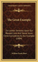 The Great Example: Six Lenten Sermons Upon Our Blessed Lord And Savior Jesus Christ Considered As Our Example (1884)