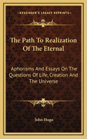 Path To Realization Of The Eternal: Aphorisms And Essays On The Questions Of Life, Creation And The Universe