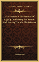 Discourse On The Method Of Rightly Conducting The Reason And Seeking Truth In The Sciences