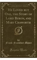 He Loved But One, the Story of Lord Byron, and Mary Chaworth (Classic Reprint)