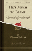 He's Much to Blame: A Comedy, in Five Acts; As Performed at the Theatre Royal, Covent Garden (Classic Reprint): A Comedy, in Five Acts; As Performed at the Theatre Royal, Covent Garden (Classic Reprint)