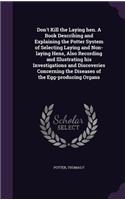 Don't Kill the Laying hen. A Book Describing and Explaining the Potter System of Selecting Laying and Non-laying Hens, Also Recording and Illustrating his Investigations and Discoveries Concerning the Diseases of the Egg-producing Organs