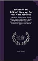 Secret and Political History of the War of the Rebellion: The Causes Leading Thereto, and the Effects Showing How Abraham Lincoln Came to Be President of the United States, Exposing the Secret Working and C