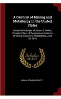 A Century of Mining and Metallurgy in the United States: Centennial Address of Abram S. Hewitt, President Elect of the American Institute of Mining Engineers. Philadelphia, June 20, 1876