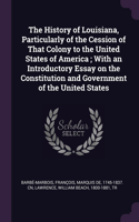 The History of Louisiana, Particularly of the Cession of That Colony to the United States of America; With an Introductory Essay on the Constitution and Government of the United States