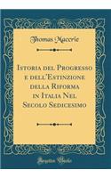 Istoria del Progresso E Dell'estinzione Della Riforma in Italia Nel Secolo Sedicesimo (Classic Reprint)