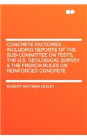 Concrete Factories ... Including Reports of the Sub-Committee on Tests, the U.S. Geological Survey & the French Rules on Reinforced Concrete