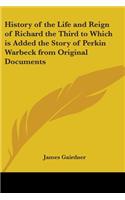 History of the Life and Reign of Richard the Third to Which is Added the Story of Perkin Warbeck from Original Documents