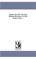 Baptists, the Only Thorough Religious Reformers; by John Quincy Adams ...