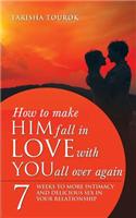 How to Make Him Fall in Love with You All Over Again: 7 Weeks to More Intimacy and Delicious Sex in Your Relationship