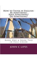 How to Think in English: Be Something! Have Something! Do Something!: Book One & Two in Full Color