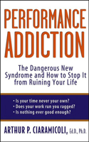 Performance Addiction: The Dangerous New Syndrome and How to Stop It from Ruining Your Life