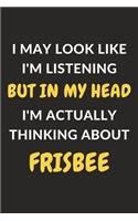 I May Look Like I'm Listening But In My Head I'm Actually Thinking About Frisbee: Frisbee Journal Notebook to Write Down Things, Take Notes, Record Plans or Keep Track of Habits (6" x 9" - 120 Pages)