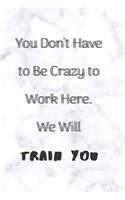 You Don't Have To Be Crazy To Work Here We Will Train You