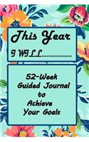 Set Goals and Make them Happen, This Year I Will...: A 52-Week Guided Journal to Achieve Your Goals: Set Goals and Make them Happen