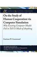 On the Study of Human Cooperation Via Computer Simulation: Why Existing Computer Models Fail to Tell Us Much of Anything(Synthesis Lectures on Games and Computational Intelligence)