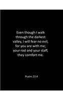 Even though I walk through the darkest valley, I will fear no evil, for you are with me; your rod and your staff, they comfort me. Psalm 23
