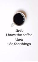 First I Have the Coffee. Then I Do the Things.