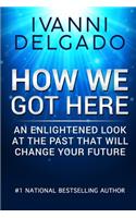 How We Got Here: An Enlightened Look at the Past That Will Change Your Future