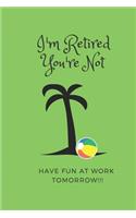 I'm Retired You're Not Have Fun at Work Tomorrow