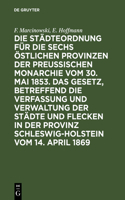 Die Städteordnung Für Die Sechs Östlichen Provinzen Der Preußischen Monarchie Vom 30. Mai 1853. Das Gesetz, Betreffend Die Verfassung Und Verwaltung Der Städte Und Flecken in Der Provinz Schleswig-Holstein Vom 14. April 1869