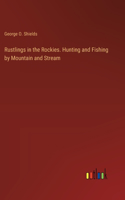 Rustlings in the Rockies. Hunting and Fishing by Mountain and Stream