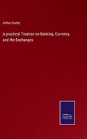 A practical Treatise on Banking, Currency, and the Exchanges