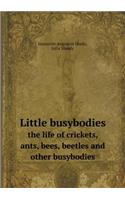 Little Busybodies the Life of Crickets, Ants, Bees, Beetles and Other Busybodies