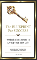 The Blueprint for Success: "Unlock The Secret To Living Your Best Life, Achieving Wealth"
