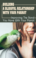 Building A Blissful Relationship With Your Parrot: Improving The Bond You Have With Your Parrot: Parrot Healthy Care