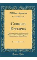 Curious Epitaphs: Collected From the Graveyards of Great Britain and Ireland, With Biographical, Genealogical and Historical Notes (Classic Reprint)