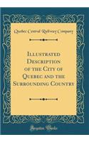 Illustrated Description of the City of Quebec and the Surrounding Country (Classic Reprint)