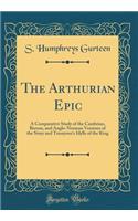 The Arthurian Epic: A Comparative Study of the Cambrian, Breton, and Anglo-Norman Versions of the Story and Tennyson's Idylls of the King (Classic Reprint)