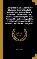 La Répression De La Traite Des Blanches. Compte Rendu 30 Congrès International Tenu À Paris Les 22-25 Octobre, 1906, Sous Le Haut Patronage De M. Le Président De La République Et La Présidence D'honneur De M. Le Ministre Des Affaires Étrangères...