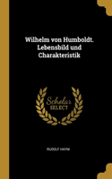 Wilhelm von Humboldt. Lebensbild und Charakteristik