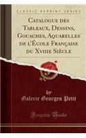 Catalogue Des Tableaux, Dessins, Gouaches, Aquarelles de L'Ecole Francaise Du Xviiie Siecle (Classic Reprint)